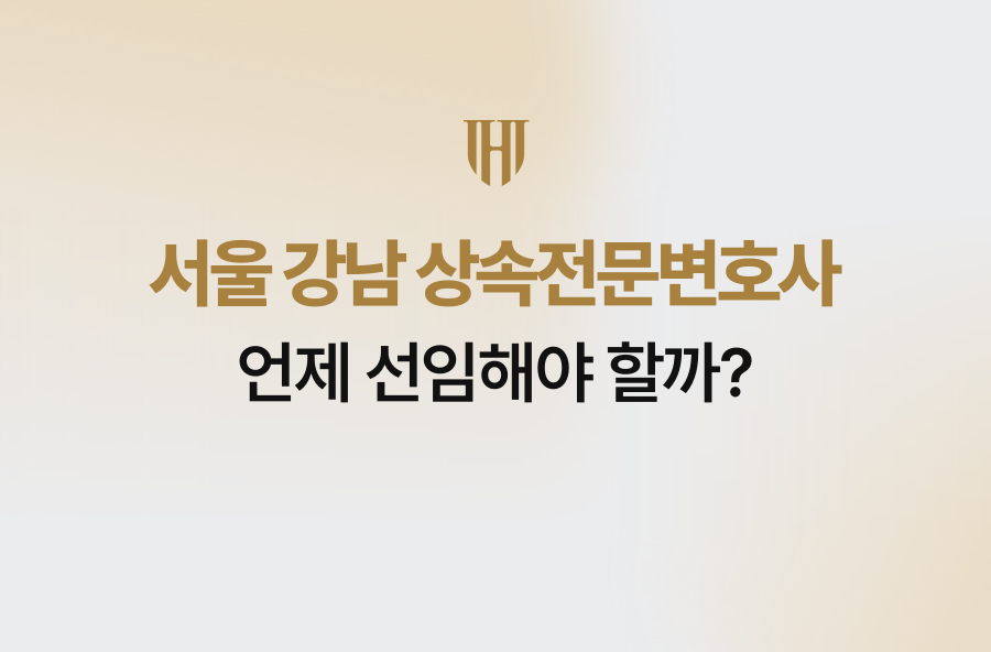 서울 강남 상속전문변호사, 언제 선임해야 할까?