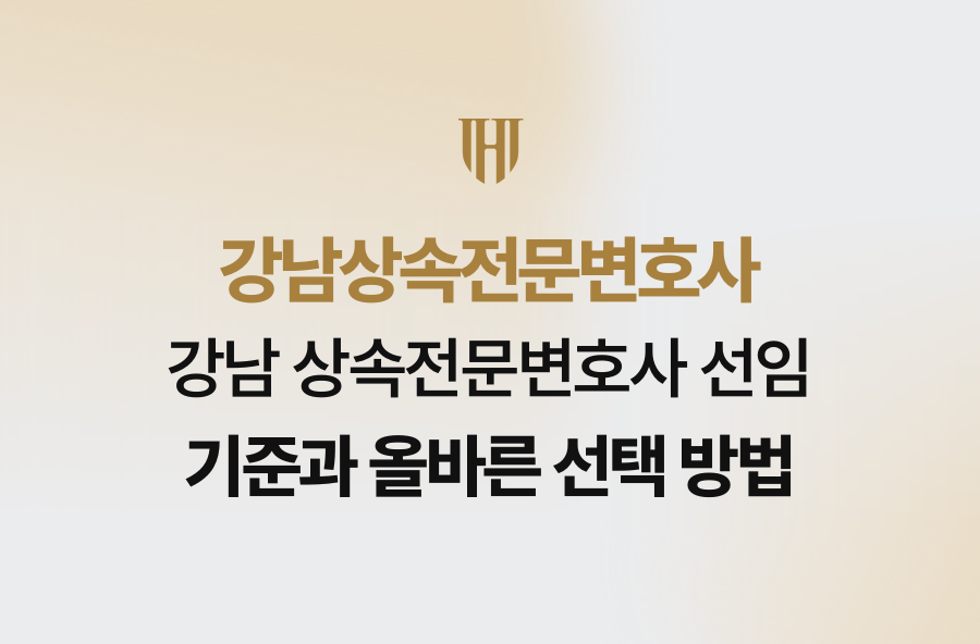 강남 상속전문변호사 선임 기준과 올바른 선택 방법
