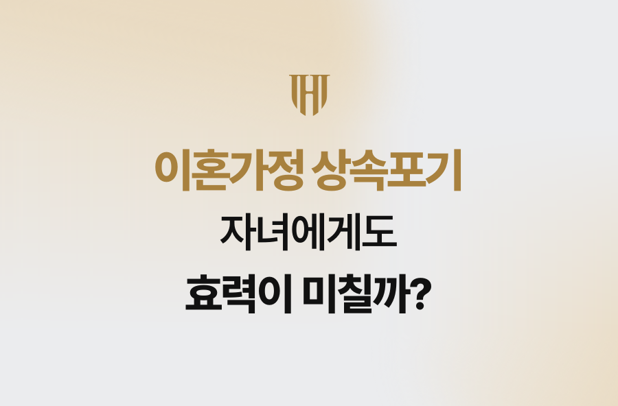 이혼가정 상속포기, 자녀에게도 효력이 미칠까?